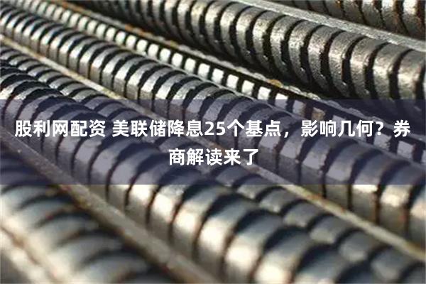 股利网配资 美联储降息25个基点，影响几何？券商解读来了