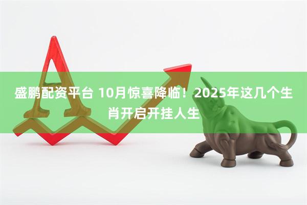 盛鹏配资平台 10月惊喜降临！2025年这几个生肖开启开挂人生