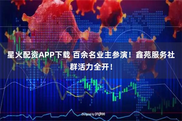 星火配资APP下载 百余名业主参演！鑫苑服务社群活力全开！