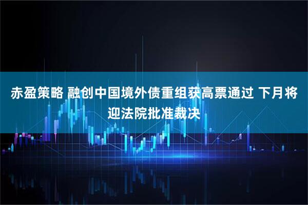 赤盈策略 融创中国境外债重组获高票通过 下月将迎法院批准裁决