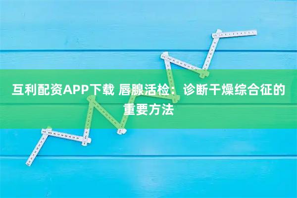 互利配资APP下载 唇腺活检：诊断干燥综合征的重要方法