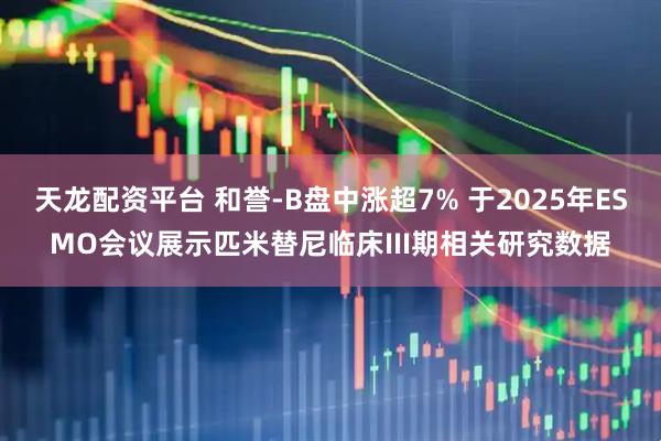 天龙配资平台 和誉-B盘中涨超7% 于2025年ESMO会议展示匹米替尼临床III期相关研究数据