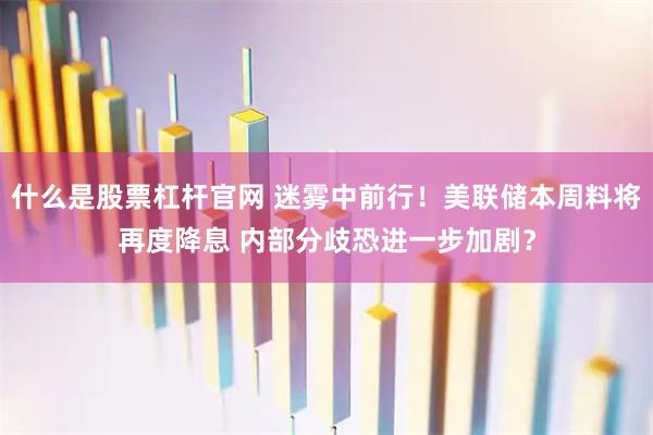 什么是股票杠杆官网 迷雾中前行！美联储本周料将再度降息 内部分歧恐进一步加剧？