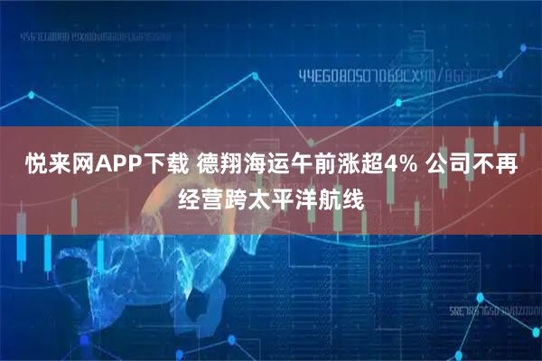 悦来网APP下载 德翔海运午前涨超4% 公司不再经营跨太平洋航线