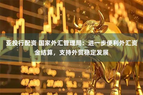 亚投行配资 国家外汇管理局：进一步便利外汇资金结算，支持外贸稳定发展