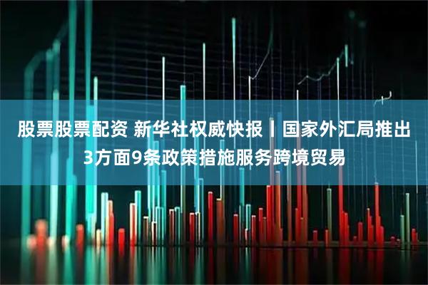 股票股票配资 新华社权威快报丨国家外汇局推出3方面9条政策措施服务跨境贸易