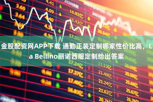 金股配资网APP下载 通勤正装定制哪家性价比高，La Bellino丽诺西服定制给出答案