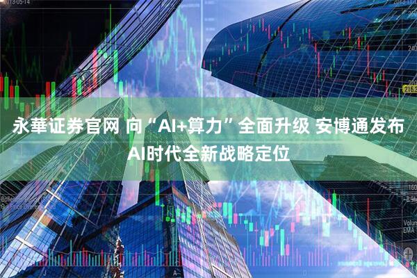 永華证券官网 向“AI+算力”全面升级 安博通发布AI时代全新战略定位