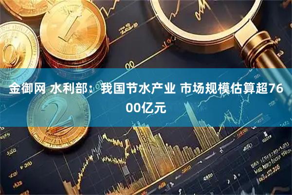 金御网 水利部：我国节水产业 市场规模估算超7600亿元
