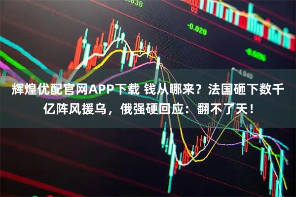 辉煌优配官网APP下载 钱从哪来？法国砸下数千亿阵风援乌，俄强硬回应：翻不了天！