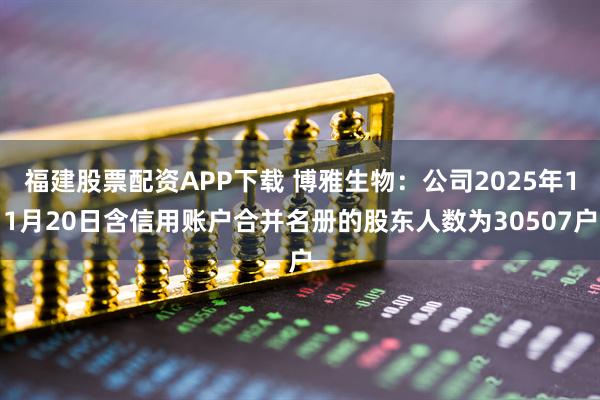 福建股票配资APP下载 博雅生物：公司2025年11月20日含信用账户合并名册的股东人数为30507户