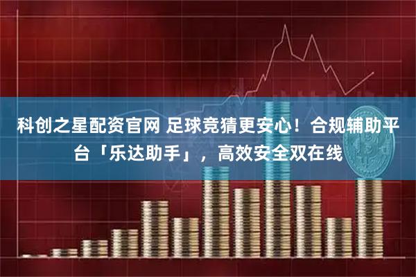 科创之星配资官网 足球竞猜更安心！合规辅助平台「乐达助手」，高效安全双在线