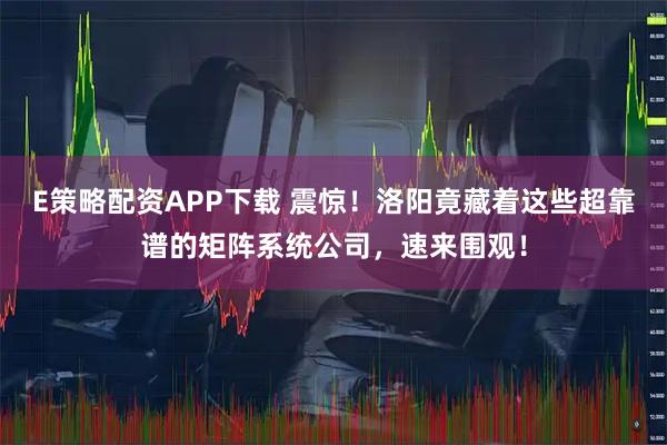 E策略配资APP下载 震惊！洛阳竟藏着这些超靠谱的矩阵系统公司，速来围观！