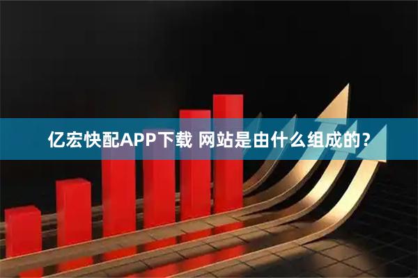 亿宏快配APP下载 网站是由什么组成的？