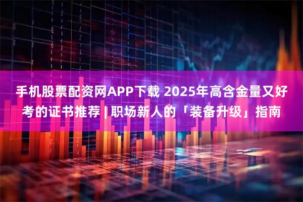 手机股票配资网APP下载 2025年高含金量又好考的证书推荐 | 职场新人的「装备升级」指南