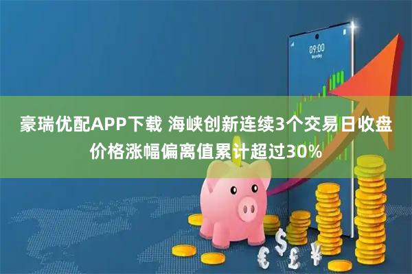 豪瑞优配APP下载 海峡创新连续3个交易日收盘价格涨幅偏离值累计超过30%