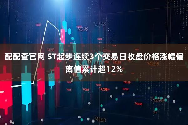 配配查官网 ST起步连续3个交易日收盘价格涨幅偏离值累计超12%