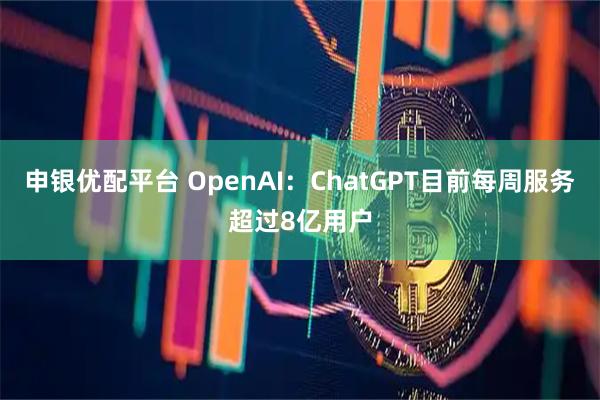 申银优配平台 OpenAI：ChatGPT目前每周服务超过8亿用户