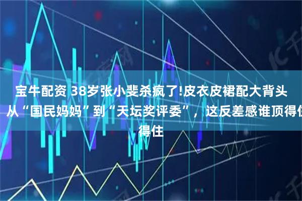 宝牛配资 38岁张小斐杀疯了!皮衣皮裙配大背头，从“国民妈妈”到“天坛奖评委”，这反差感谁顶得住