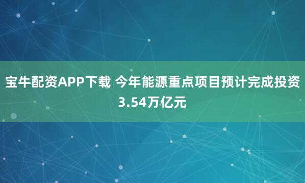 宝牛配资APP下载 今年能源重点项目预计完成投资3.54万亿元