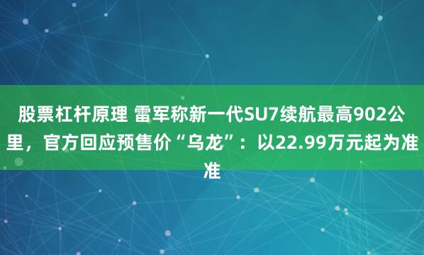 股票杠杆原理 雷军称新一代SU7续航最高902公里，官方回应预售价“乌龙”：以22.99万元起为准