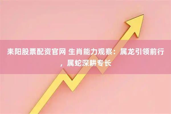 耒阳股票配资官网 生肖能力观察：属龙引领前行，属蛇深耕专长