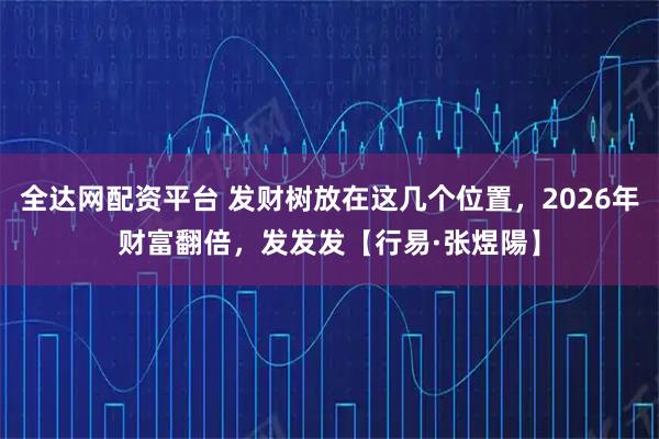 全达网配资平台 发财树放在这几个位置，2026年财富翻倍，发发发【行易·张煜陽】