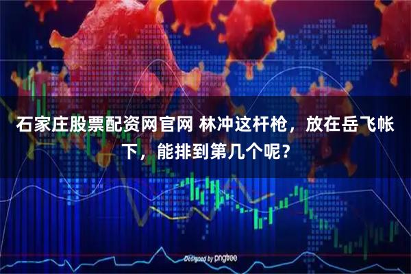 石家庄股票配资网官网 林冲这杆枪，放在岳飞帐下，能排到第几个呢？