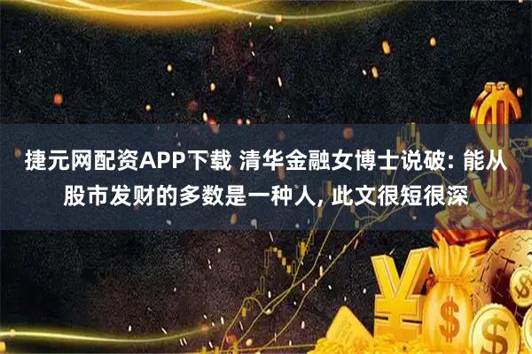 捷元网配资APP下载 清华金融女博士说破: 能从股市发财的多数是一种人, 此文很短很深