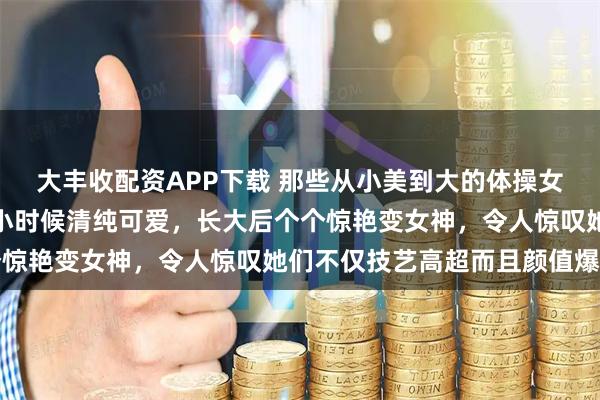 大丰收配资APP下载 那些从小美到大的体操女神们,体操界的小美女小时候清纯可爱,长大后个个惊艳变女神,令人惊叹她们不仅技艺高超而且颜值爆棚