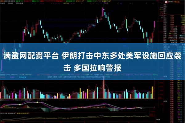满盈网配资平台 伊朗打击中东多处美军设施回应袭击 多国拉响警报