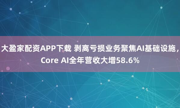 大盈家配资APP下载 剥离亏损业务聚焦AI基础设施，Core AI全年营收大增58.6%