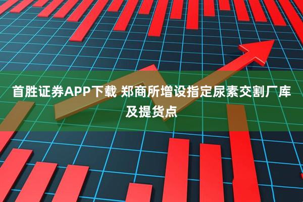首胜证券APP下载 郑商所增设指定尿素交割厂库及提货点