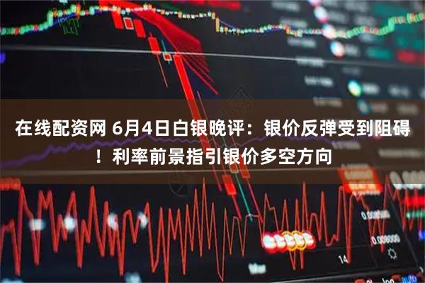 在线配资网 6月4日白银晚评：银价反弹受到阻碍！利率前景指引银价多空方向
