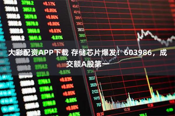 大彩配资APP下载 存储芯片爆发！603986，成交额A股第一