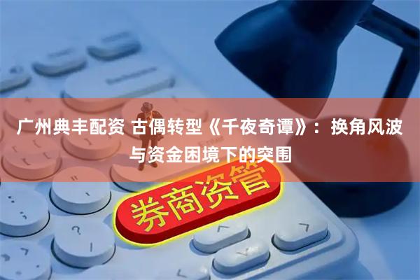 广州典丰配资 古偶转型《千夜奇谭》:换角风波与资金困境下的突围