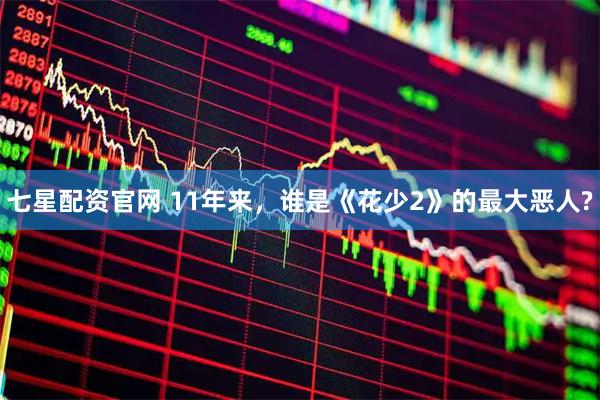 七星配资官网 11年来，谁是《花少2》的最大恶人?