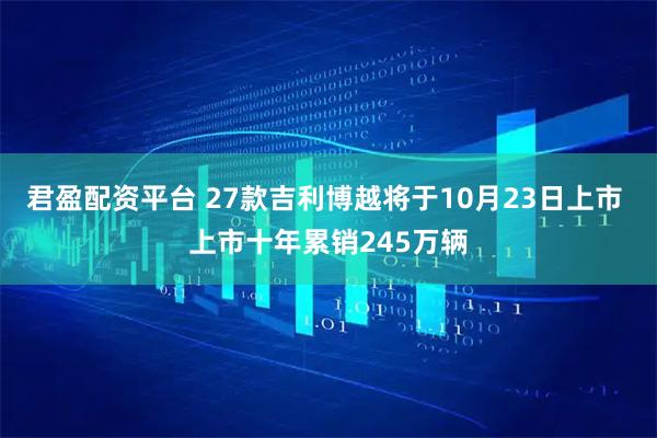 君盈配资平台 27款吉利博越将于10月23日上市 上市十年累销245万辆