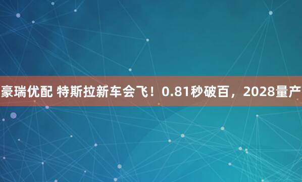 豪瑞优配 特斯拉新车会飞！0.81秒破百，2028量产